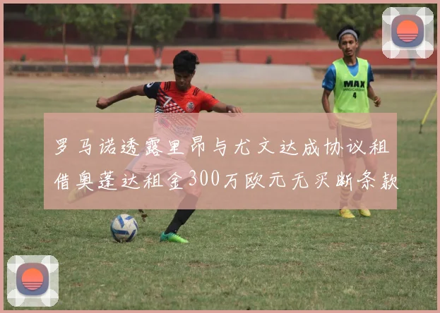 罗马诺透露里昂与尤文达成协议租借奥蓬达租金300万欧元无买断条款