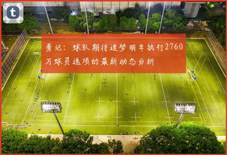 勇记：球队期待追梦明年执行2760万球员选项的最新动态分析