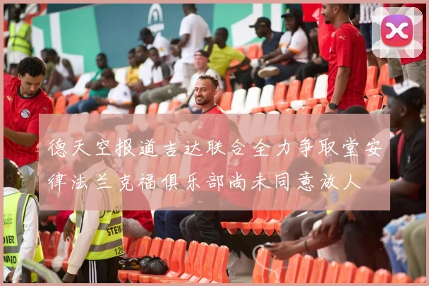 德天空报道吉达联合全力争取堂安律法兰克福俱乐部尚未同意放人