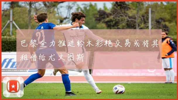 巴黎全力推进铃木彩艳交易或将其租借给尤文图斯