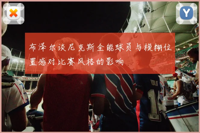 布泽尔谈尼克斯全能球员与模糊位置感对比赛风格的影响