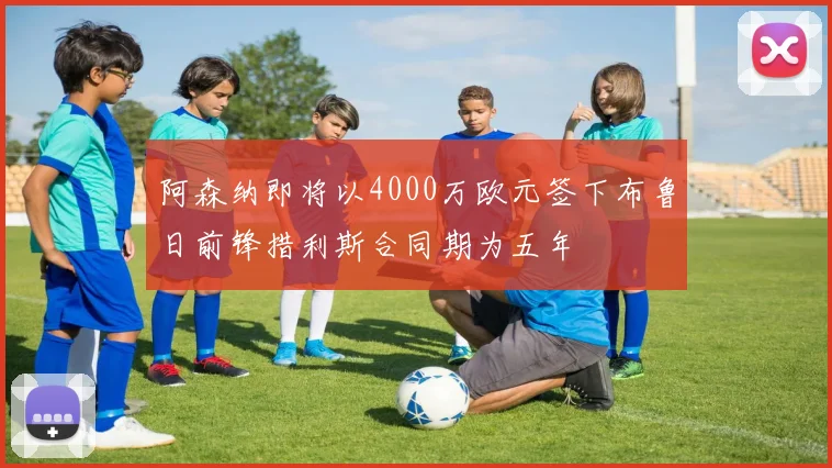 阿森纳即将以4000万欧元签下布鲁日前锋措利斯合同期为五年
