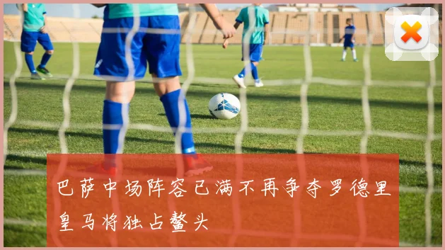 巴萨中场阵容已满不再争夺罗德里皇马将独占鳌头