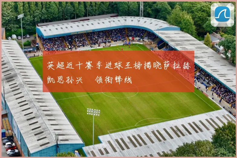 英超近十赛季进球王榜揭晓萨拉赫凯恩孙兴慜领衔锋线