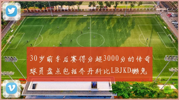 30岁前季后赛得分超3000分的传奇球员盘点包括乔丹科比LBJKD獭兔