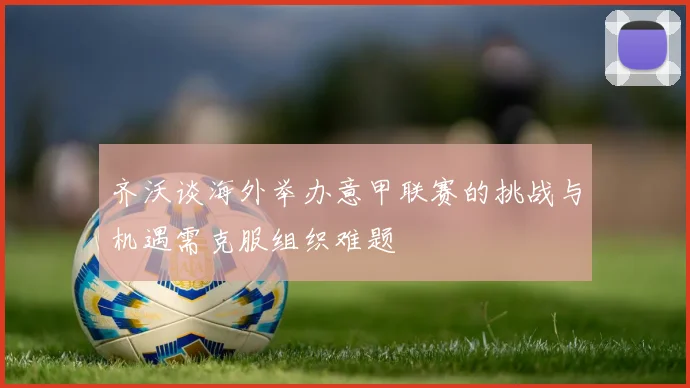 齐沃谈海外举办意甲联赛的挑战与机遇需克服组织难题